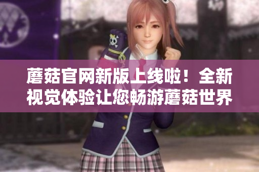 蘑菇官網(wǎng)新版上線啦！全新視覺(jué)體驗(yàn)讓您暢游蘑菇世界