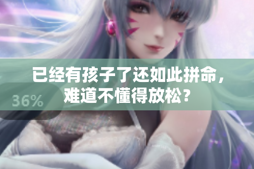 已經(jīng)有孩子了還如此拼命，難道不懂得放松？