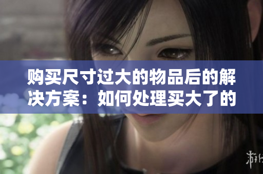 購買尺寸過大的物品后的解決方案：如何處理買大了的情況？