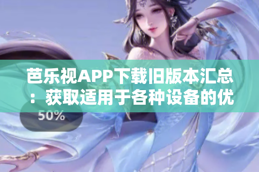 芭樂視APP下載舊版本匯總：獲取適用于各種設(shè)備的優(yōu)質(zhì)老版本，保持暢游數(shù)碼世界的盡興