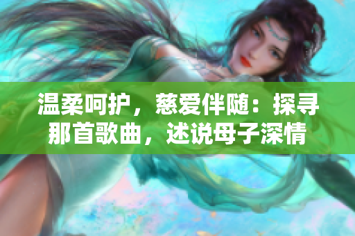 溫柔呵護(hù)，慈愛(ài)伴隨：探尋那首歌曲，述說(shuō)母子深情