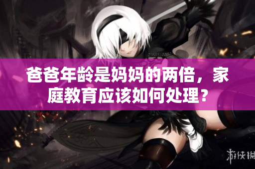 爸爸年齡是媽媽的兩倍，家庭教育應(yīng)該如何處理？