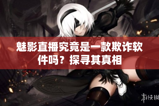 魅影直播究竟是一款欺詐軟件嗎？探尋其真相