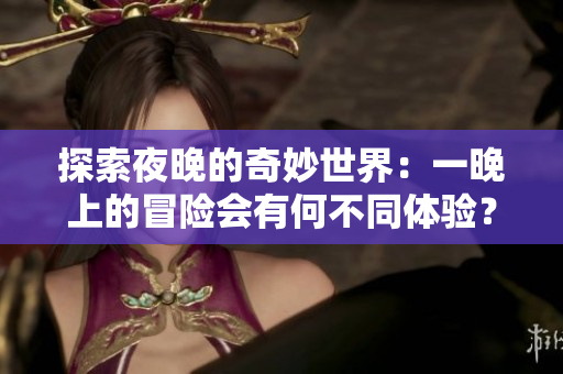 探索夜晚的奇妙世界：一晚上的冒險(xiǎn)會(huì)有何不同體驗(yàn)？