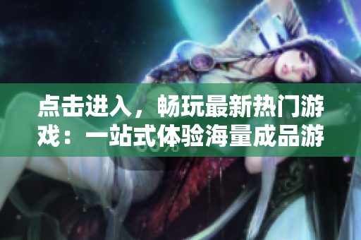 點擊進入，暢玩最新熱門游戲：一站式體驗海量成品游戲的官方網(wǎng)站