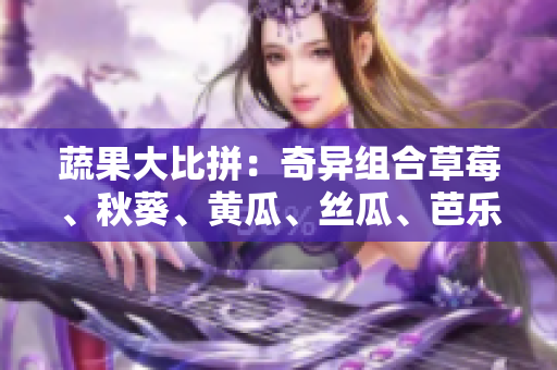 蔬果大比拼：奇異組合草莓、秋葵、黃瓜、絲瓜、芭樂與神奇綠巨人，哪個更佳？