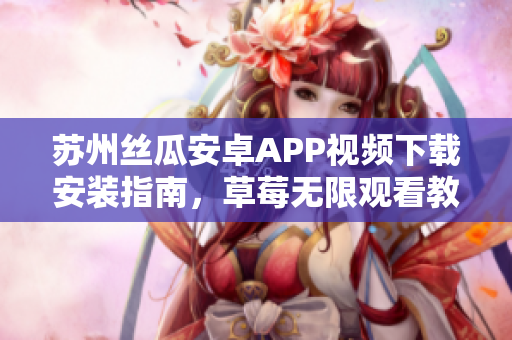 蘇州絲瓜安卓APP視頻下載安裝指南，草莓無(wú)限觀看教程分享