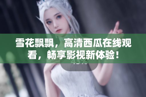 雪花飄飄，高清西瓜在線觀看，暢享影視新體驗(yàn)！