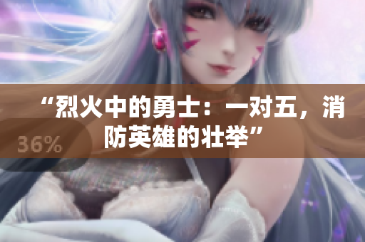 “烈火中的勇士：一對五，消防英雄的壯舉”