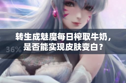 轉(zhuǎn)生成魅魔每日榨取牛奶，是否能實(shí)現(xiàn)皮膚變白？