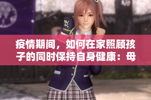 疫情期間，如何在家照顧孩子的同時保持自身健康：母親的挑戰(zhàn)與對策
