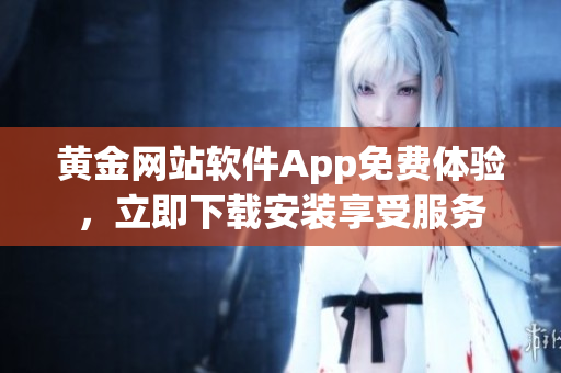 黃金網(wǎng)站軟件App免費(fèi)體驗(yàn)，立即下載安裝享受服務(wù)