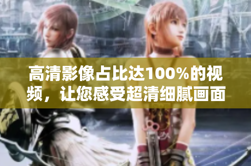 高清影像占比達(dá)100%的視頻，讓您感受超清細(xì)膩畫面