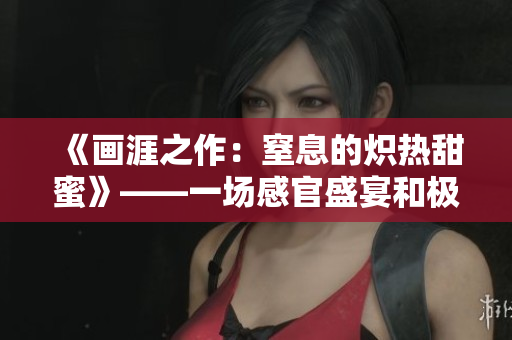 《畫涯之作：窒息的熾熱甜蜜》——一場感官盛宴和極端壓抑的對抗。