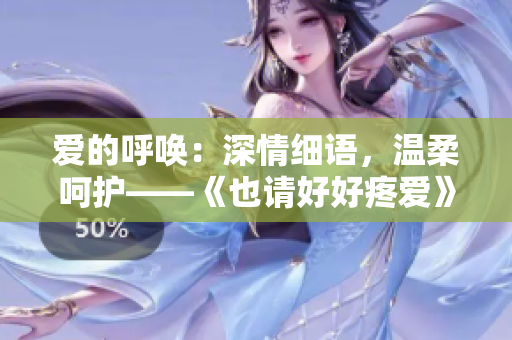 愛(ài)的呼喚：深情細(xì)語(yǔ)，溫柔呵護(hù)——《也請(qǐng)好好疼愛(ài)》第八集