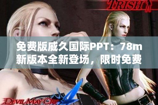 免費(fèi)版威久國際PPT：78m新版本全新登場，限時免費(fèi)體驗(yàn)！