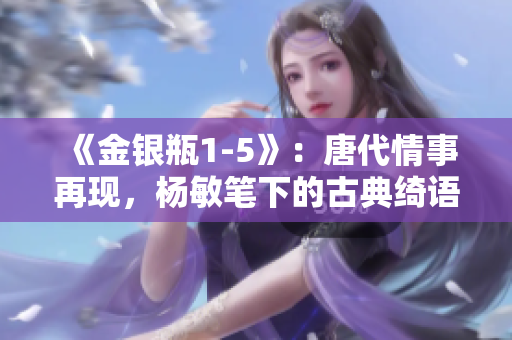 《金銀瓶1-5》：唐代情事再現(xiàn)，楊敏筆下的古典綺語