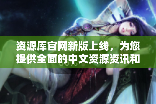 資源庫官網(wǎng)新版上線，為您提供全面的中文資源資訊和服務