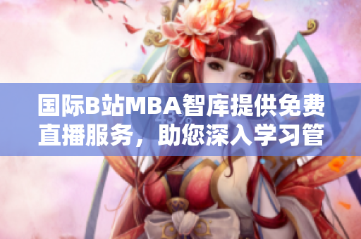 國際B站MBA智庫提供免費直播服務，助您深入學習管理知識