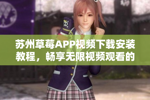 蘇州草莓APP視頻下載安裝教程，暢享無(wú)限視頻觀看的絲瓜安卓利器