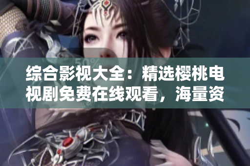 綜合影視大全：精選櫻桃電視劇免費(fèi)在線觀看，海量資源等你來探索
