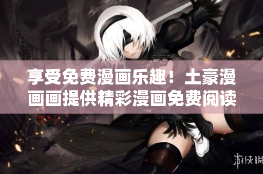享受免費(fèi)漫畫樂趣！土豪漫畫畫提供精彩漫畫免費(fèi)閱讀