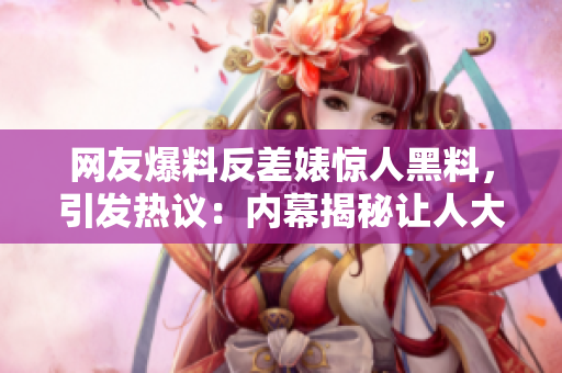 網(wǎng)友爆料反差婊驚人黑料，引發(fā)熱議：內(nèi)幕揭秘讓人大跌眼鏡！