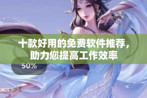 十款好用的免費(fèi)軟件推薦，助力您提高工作效率