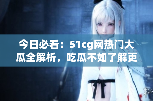 今日必看：51cg網(wǎng)熱門大瓜全解析，吃瓜不如了解更多！