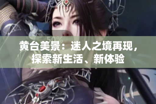 黃臺(tái)美景：迷人之境再現(xiàn)，探索新生活、新體驗(yàn)