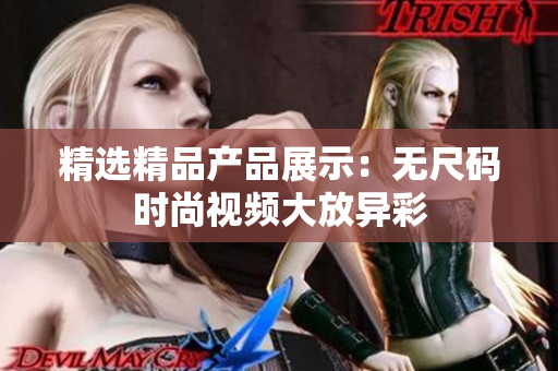 精選精品產(chǎn)品展示：無尺碼時尚視頻大放異彩