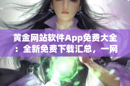 黃金網(wǎng)站軟件App免費(fèi)大全：全新免費(fèi)下載匯總，一網(wǎng)打盡！