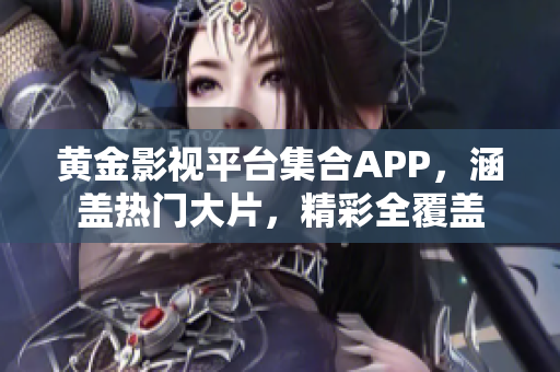 黃金影視平臺(tái)集合APP，涵蓋熱門大片，精彩全覆蓋