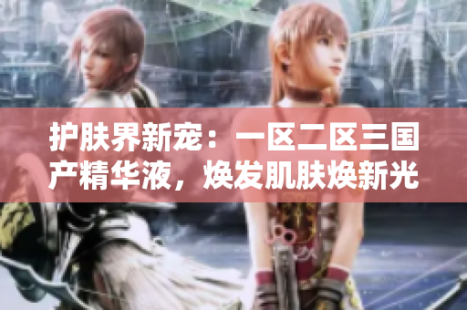 護(hù)膚界新寵：一區(qū)二區(qū)三國產(chǎn)精華液，煥發(fā)肌膚煥新光彩！
