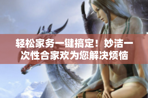 輕松家務(wù)一鍵搞定！妙潔一次性合家歡為您解決煩惱