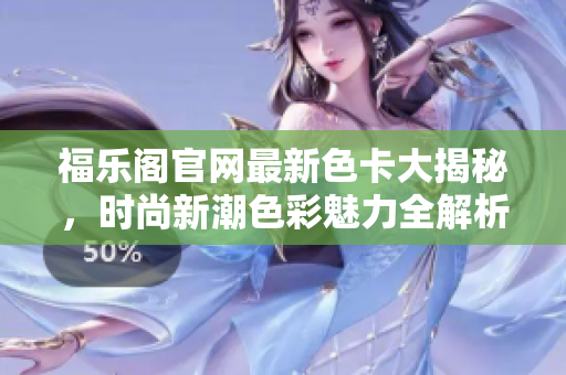 福樂閣官網(wǎng)最新色卡大揭秘，時(shí)尚新潮色彩魅力全解析