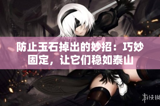 防止玉石掉出的妙招：巧妙固定，讓它們穩(wěn)如泰山