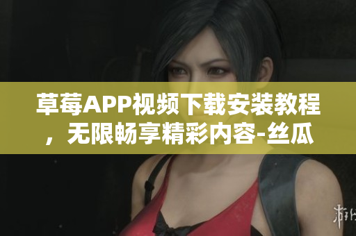 草莓APP視頻下載安裝教程，無限暢享精彩內(nèi)容-絲瓜安卓蘇州