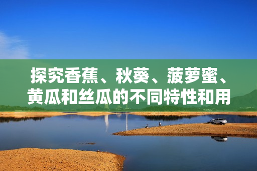 探究香蕉、秋葵、菠蘿蜜、黃瓜和絲瓜的不同特性和用途