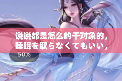 說(shuō)說(shuō)都是怎么的干對(duì)象的，睡眠を取らなくてもいい，睡覺(jué)抓著小雞一晚上會(huì)怎樣，睡過(guò)年紀(jì)最大的多少歲六十多，水潤(rùn)緊致銷魂低吟古代，水潤(rùn)緊致銷魂低吟89