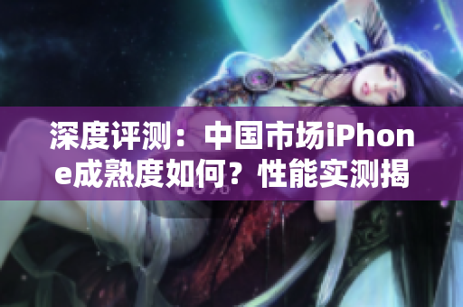 深度評測：中國市場iPhone成熟度如何？性能實測揭秘