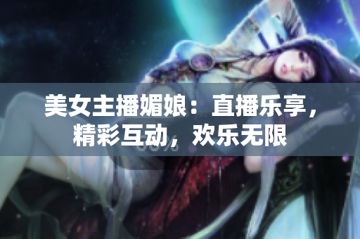 美女主播媚娘：直播樂享，精彩互動，歡樂無限