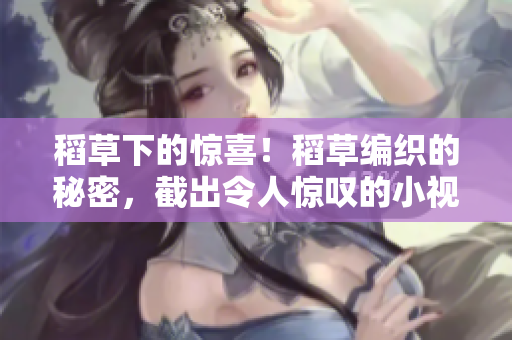 稻草下的驚喜！稻草編織的秘密，截出令人驚嘆的小視頻