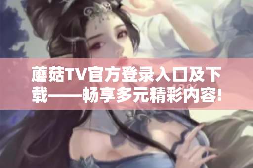 蘑菇TV官方登錄入口及下載——暢享多元精彩內容!