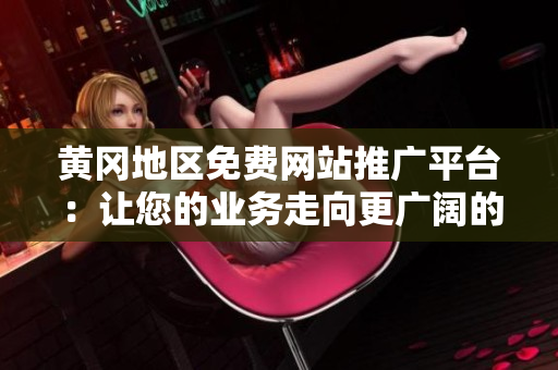 黃岡地區(qū)免費網(wǎng)站推廣平臺：讓您的業(yè)務(wù)走向更廣闊的網(wǎng)絡(luò)世界