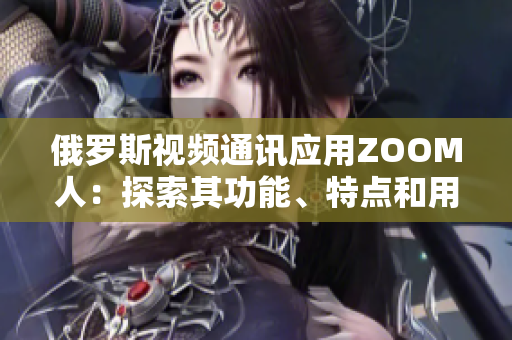 俄羅斯視頻通訊應(yīng)用ZOOM人：探索其功能、特點和用戶體驗