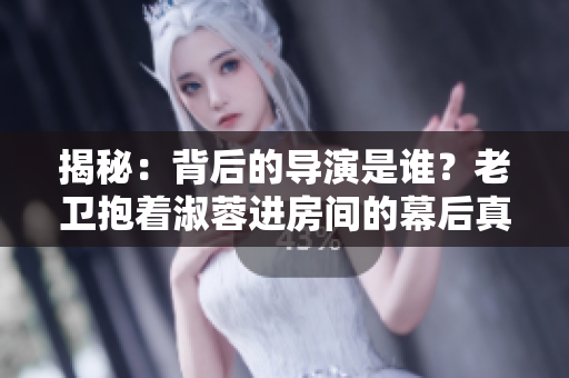 揭秘：背后的導演是誰？老衛(wèi)抱著淑蓉進房間的幕后真相
