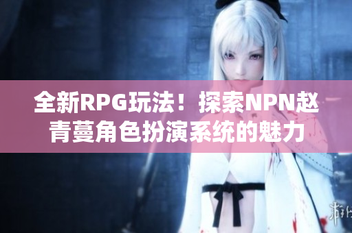 全新RPG玩法！探索NPN趙青蔓角色扮演系統(tǒng)的魅力