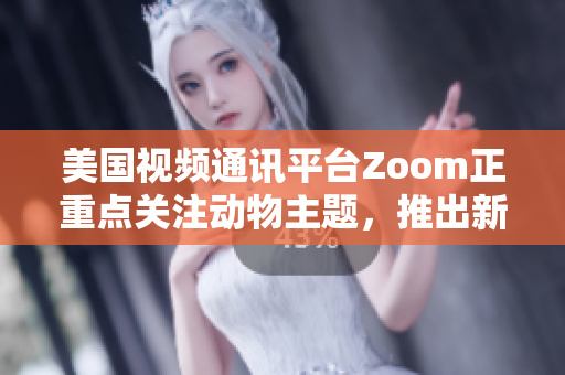 美國視頻通訊平臺Zoom正重點關(guān)注動物主題，推出新功能