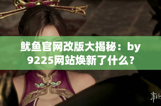 魷魚官網(wǎng)改版大揭秘：by9225網(wǎng)站煥新了什么？